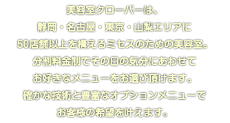 美容室クローバーは、 静岡・名古屋・東京・山梨エリアに 50店舗以上を構えるミセスのための美容室。 分割料金制でその日の気分にあわせて お好きなメニューをお選び頂けます。 確かな技術と豊富なオプションメニューで お客様の希望を叶えます。