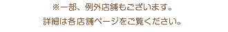 ※一部、例外店舗もございます。 詳細は各店舗ページをご覧ください。