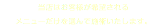 当店はお客様が希望される メニューだけを選んで施術いたします。